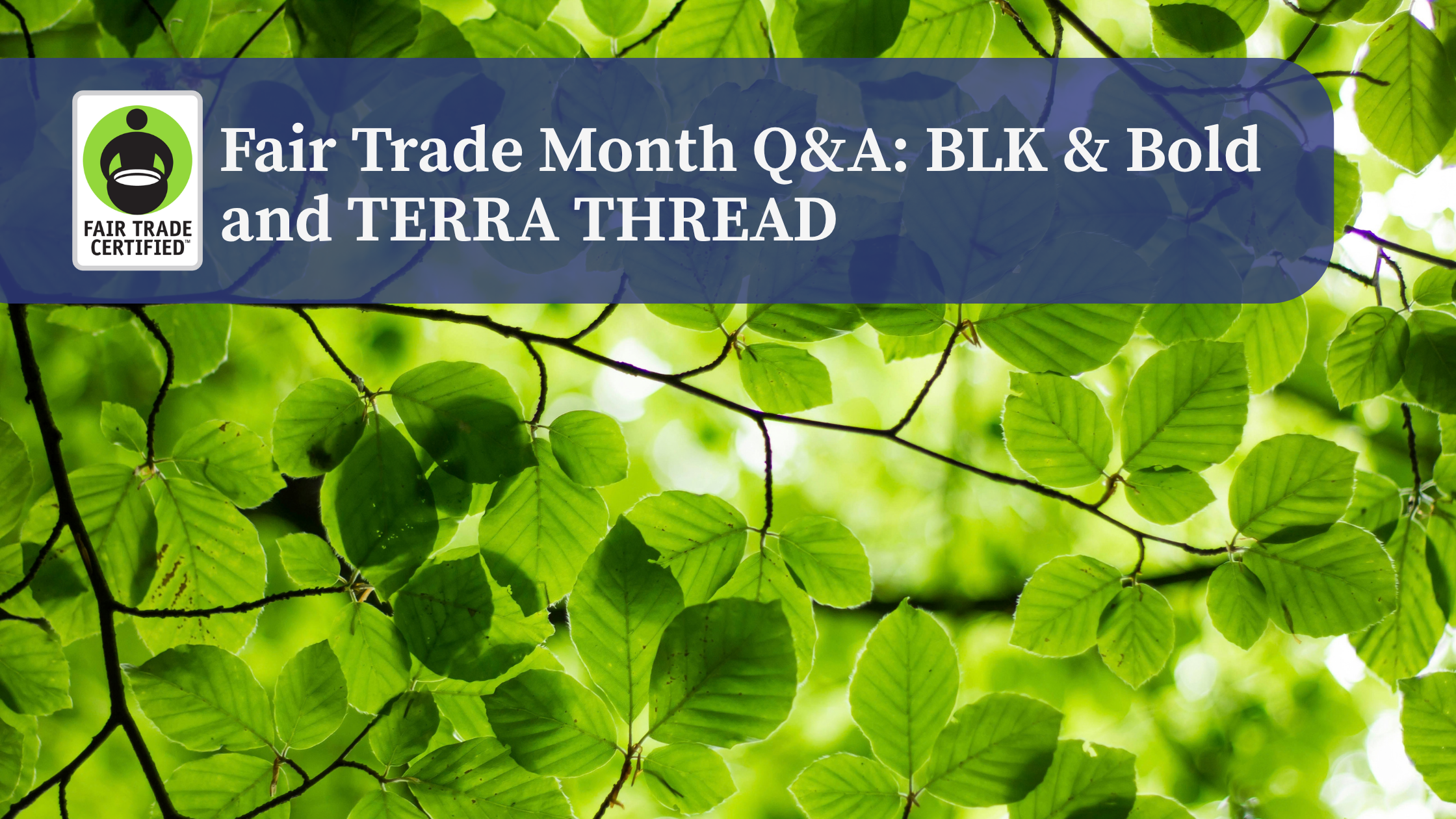 Fair Trade Month Q&A: BLK & Bold and TERRA THREAD, with the Fair Trade Certified logo over a background of green leaves